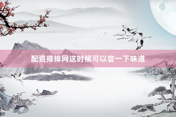 配资排排网这时候可以尝一下味道