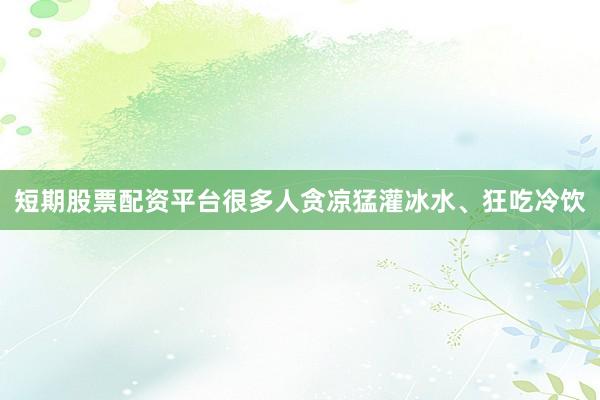 短期股票配资平台很多人贪凉猛灌冰水、狂吃冷饮