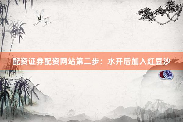 配资证券配资网站第二步：水开后加入红豆沙