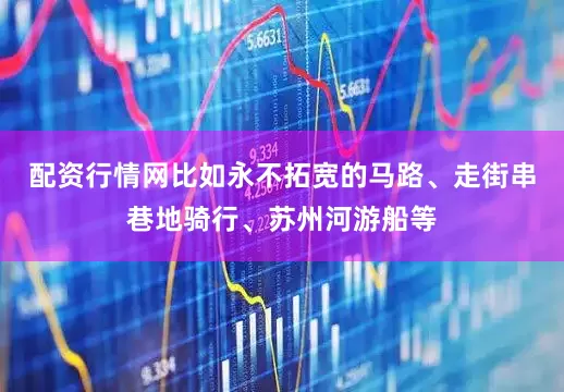 配资行情网比如永不拓宽的马路、走街串巷地骑行、苏州河游船等