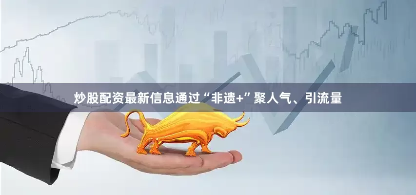 炒股配资最新信息通过“非遗+”聚人气、引流量