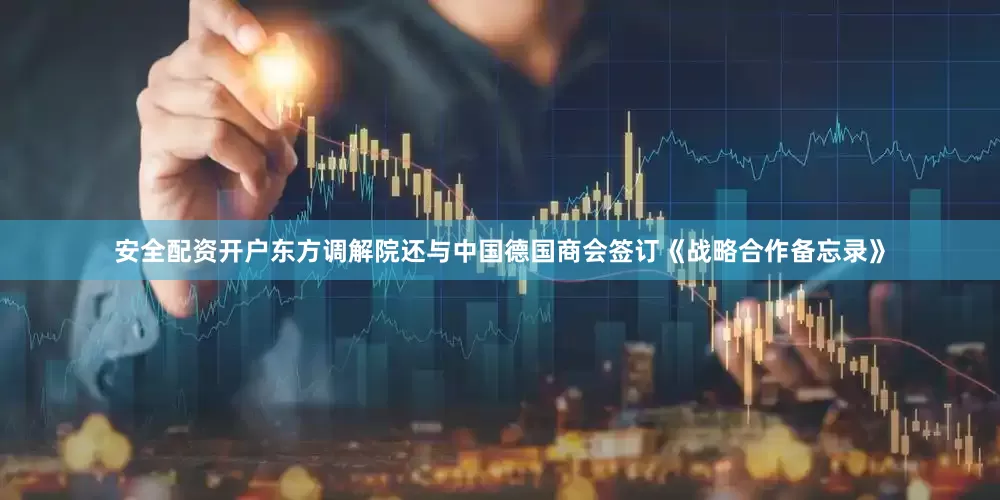 安全配资开户东方调解院还与中国德国商会签订《战略合作备忘录》