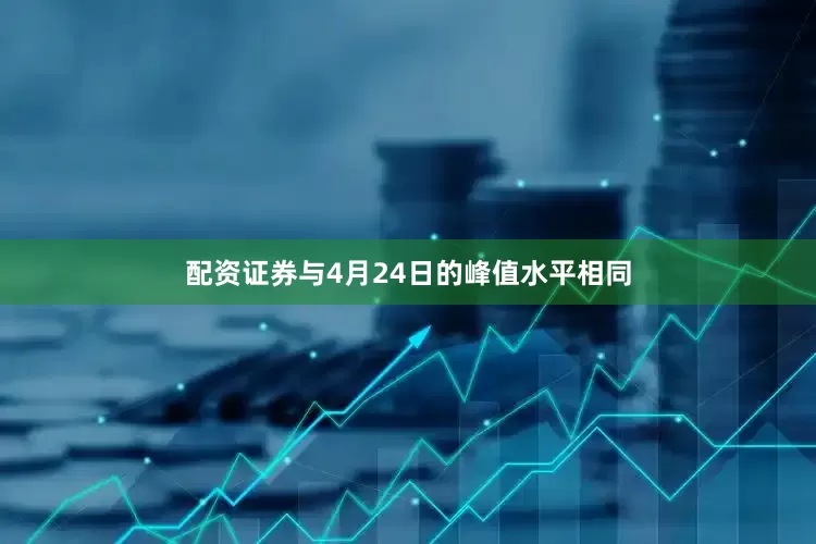 配资证券与4月24日的峰值水平相同
