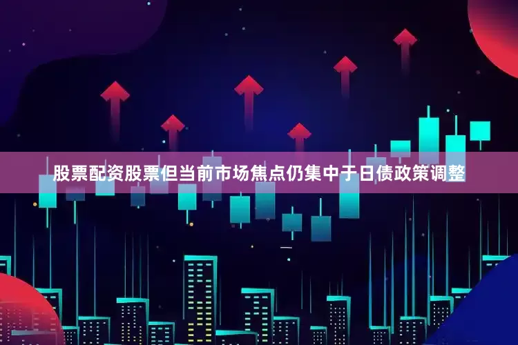 股票配资股票但当前市场焦点仍集中于日债政策调整
