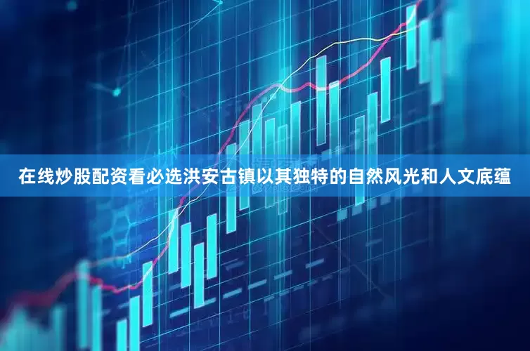 在线炒股配资看必选洪安古镇以其独特的自然风光和人文底蕴