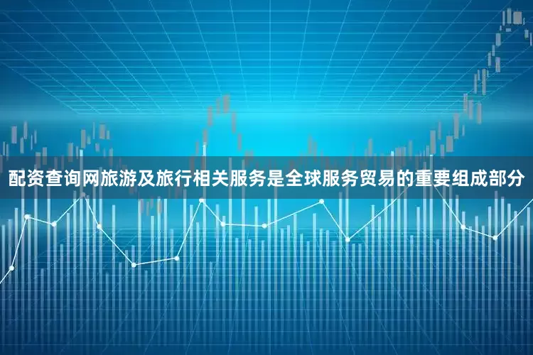 配资查询网旅游及旅行相关服务是全球服务贸易的重要组成部分