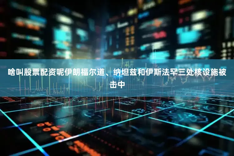啥叫股票配资呢伊朗福尔道、纳坦兹和伊斯法罕三处核设施被击中