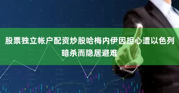 股票独立帐户配资炒股哈梅内伊因担心遭以色列暗杀而隐居避难