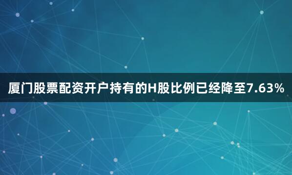 厦门股票配资开户持有的H股比例已经降至7.63%