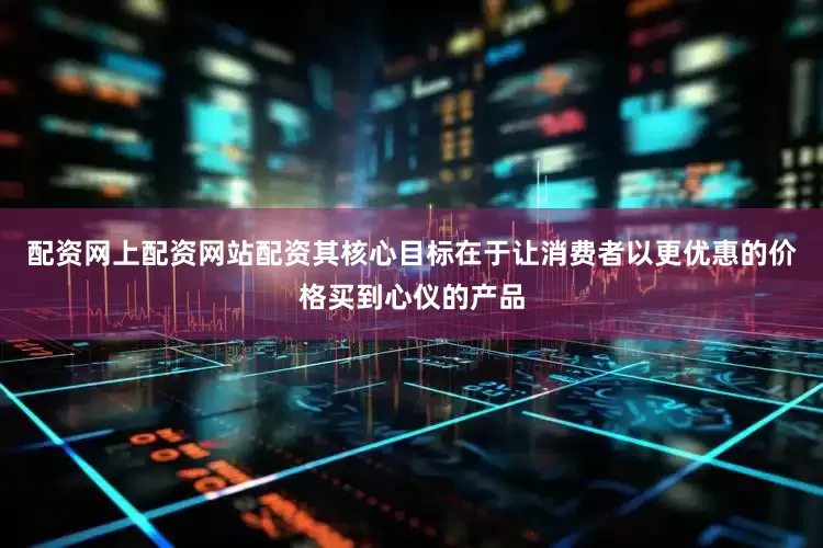 配资网上配资网站配资其核心目标在于让消费者以更优惠的价格买到心仪的产品