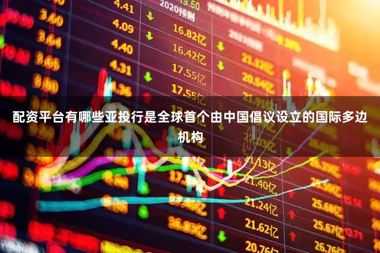 配资平台有哪些亚投行是全球首个由中国倡议设立的国际多边机构