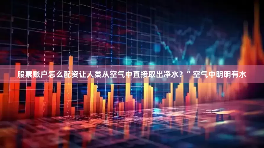 股票账户怎么配资让人类从空气中直接取出净水？”空气中明明有水