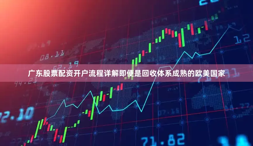 广东股票配资开户流程详解即便是回收体系成熟的欧美国家