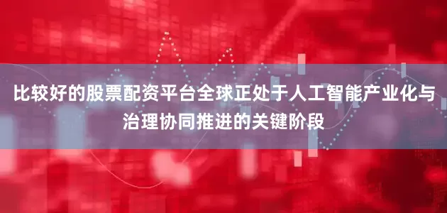 比较好的股票配资平台全球正处于人工智能产业化与治理协同推进的关键阶段