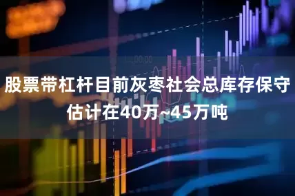 股票带杠杆目前灰枣社会总库存保守估计在40万~45万吨