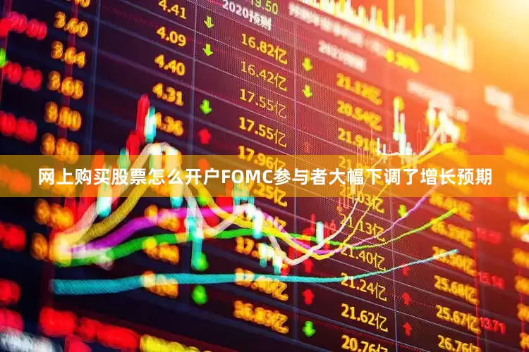 网上购买股票怎么开户FOMC参与者大幅下调了增长预期