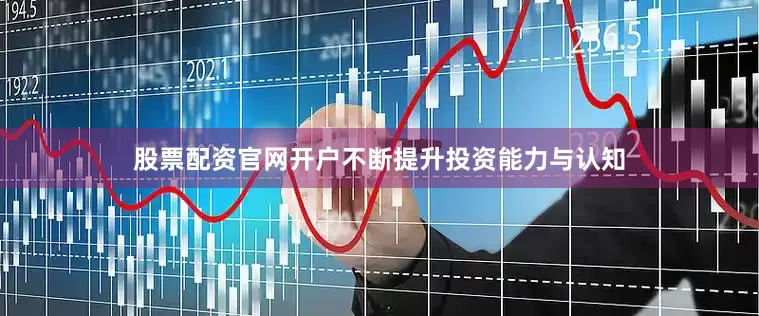股票配资官网开户不断提升投资能力与认知