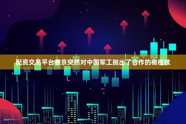 配资交易平台普京突然对中国军工抛出了合作的橄榄枝