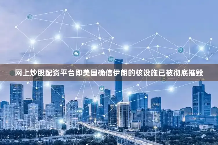 网上炒股配资平台即美国确信伊朗的核设施已被彻底摧毁