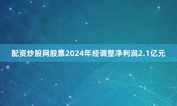 配资炒股网股票2024年经调整净利润2.1亿元