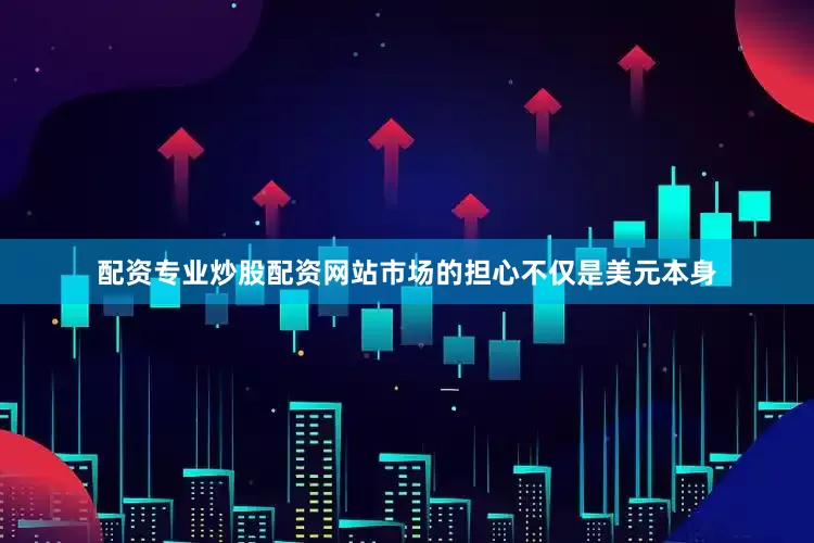 配资专业炒股配资网站市场的担心不仅是美元本身