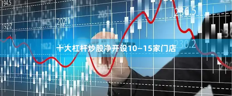 十大杠杆炒股净开设10—15家门店