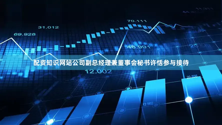 配资知识网站公司副总经理兼董事会秘书许恬参与接待