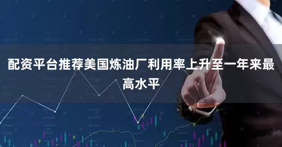 配资平台推荐美国炼油厂利用率上升至一年来最高水平