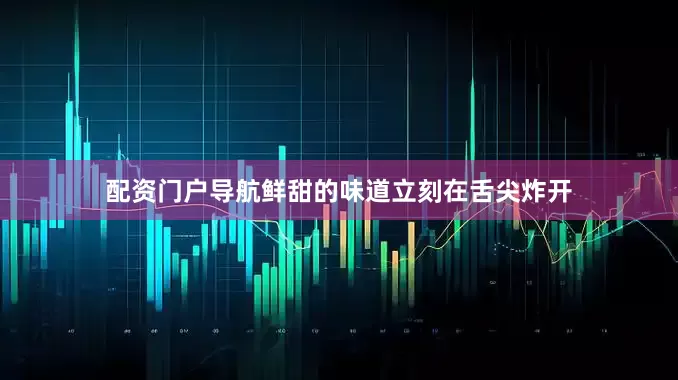 配资门户导航鲜甜的味道立刻在舌尖炸开