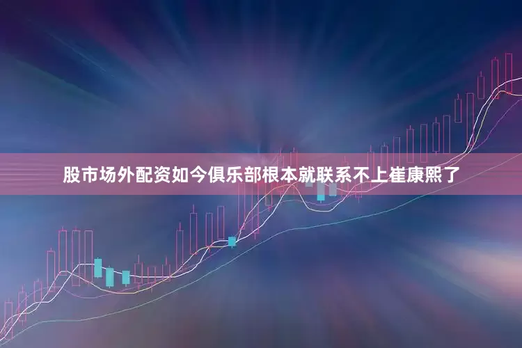 股市场外配资如今俱乐部根本就联系不上崔康熙了