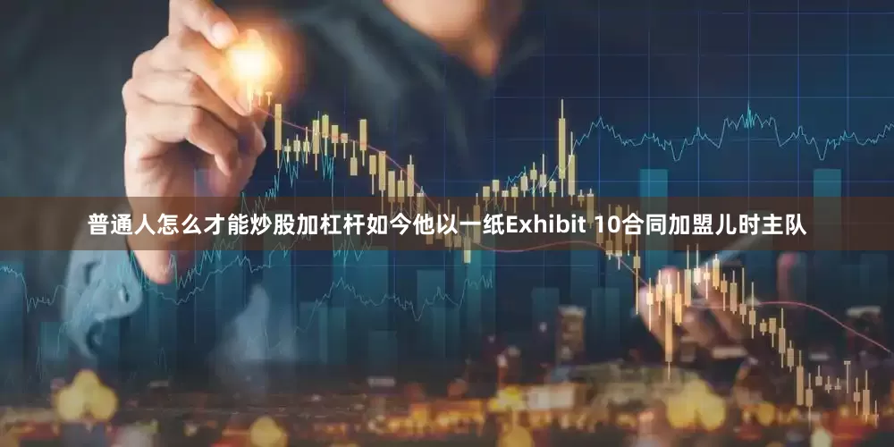 普通人怎么才能炒股加杠杆如今他以一纸Exhibit 10合同加盟儿时主队