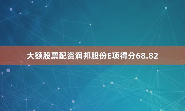 大额股票配资润邦股份E项得分68.82
