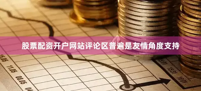 股票配资开户网站评论区普遍是友情角度支持