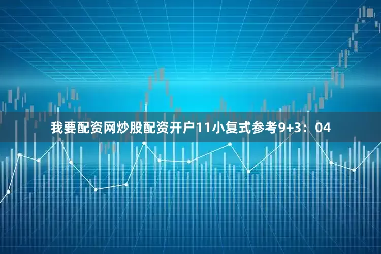 我要配资网炒股配资开户11　　小复式参考9+3：04