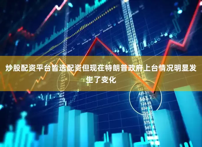 炒股配资平台皆选配资但现在特朗普政府上台情况明显发生了变化