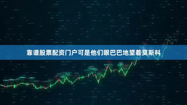 靠谱股票配资门户可是他们眼巴巴地望着莫斯科