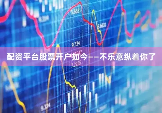 配资平台股票开户如今——不乐意纵着你了