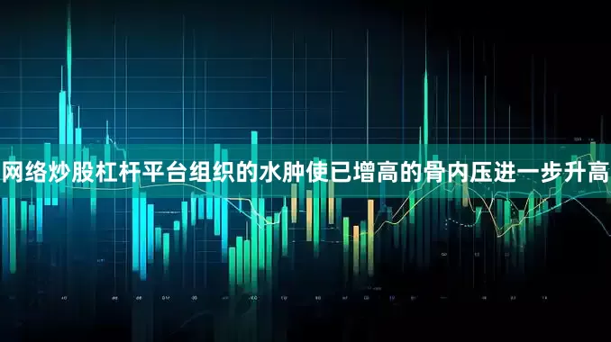 网络炒股杠杆平台组织的水肿使已增高的骨内压进一步升高