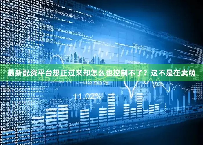 最新配资平台想正过来却怎么也控制不了？这不是在卖萌