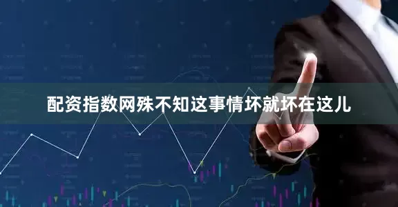 配资指数网殊不知这事情坏就坏在这儿