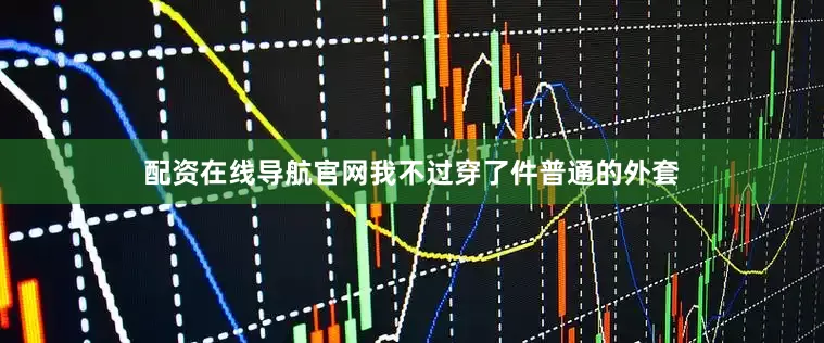 配资在线导航官网我不过穿了件普通的外套