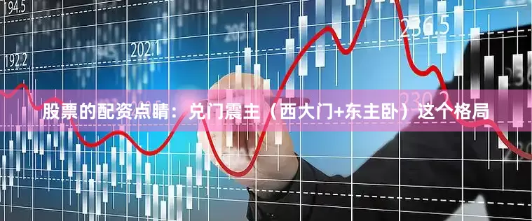 股票的配资点睛：兑门震主（西大门+东主卧）这个格局