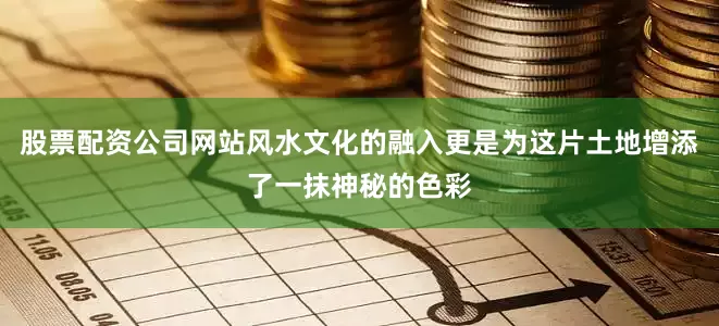 股票配资公司网站风水文化的融入更是为这片土地增添了一抹神秘的色彩