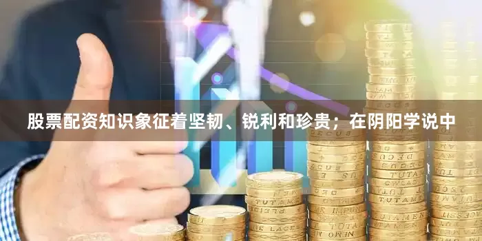 股票配资知识象征着坚韧、锐利和珍贵；在阴阳学说中