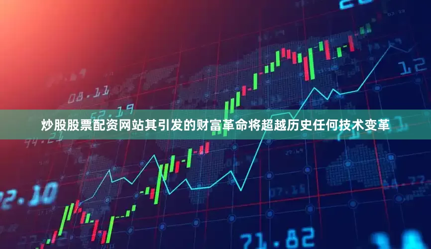 炒股股票配资网站其引发的财富革命将超越历史任何技术变革