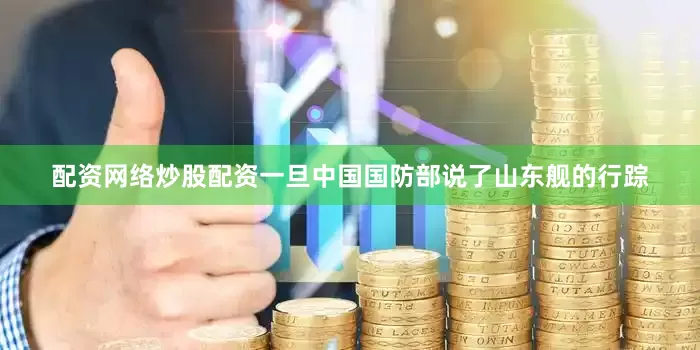 配资网络炒股配资一旦中国国防部说了山东舰的行踪
