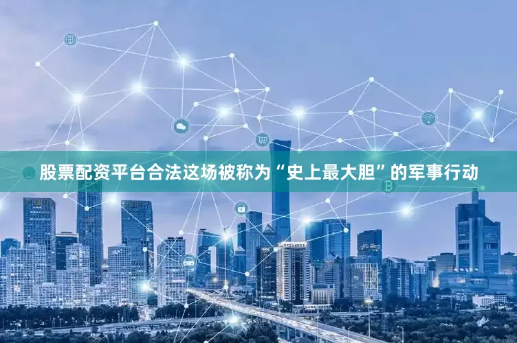 股票配资平台合法这场被称为“史上最大胆”的军事行动