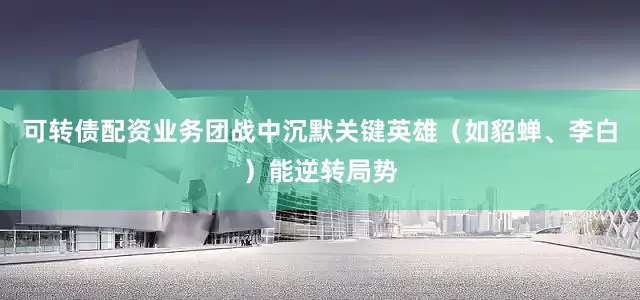 可转债配资业务团战中沉默关键英雄（如貂蝉、李白）能逆转局势