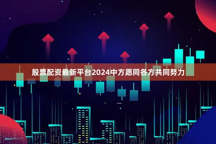 股票配资最新平台2024中方愿同各方共同努力