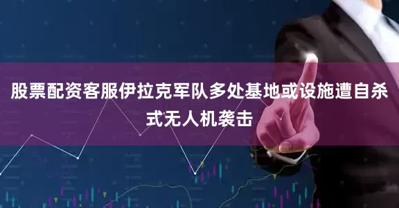 股票配资客服伊拉克军队多处基地或设施遭自杀式无人机袭击